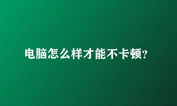 电脑怎么样才能不卡顿?