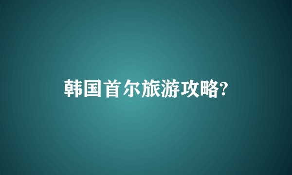 韩国首尔旅游攻略?