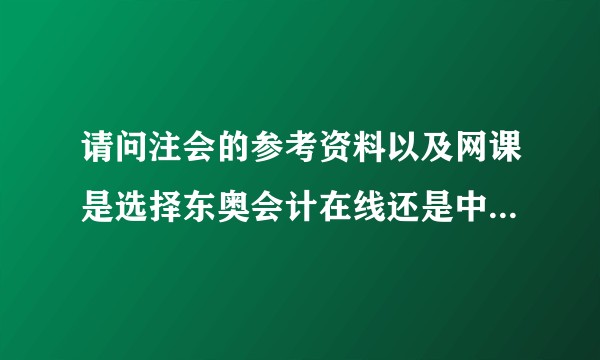 请问注会的参考资料以及网课是选择东奥会计在线还是中华会计网校？
