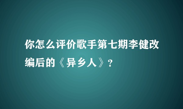 你怎么评价歌手第七期李健改编后的《异乡人》？