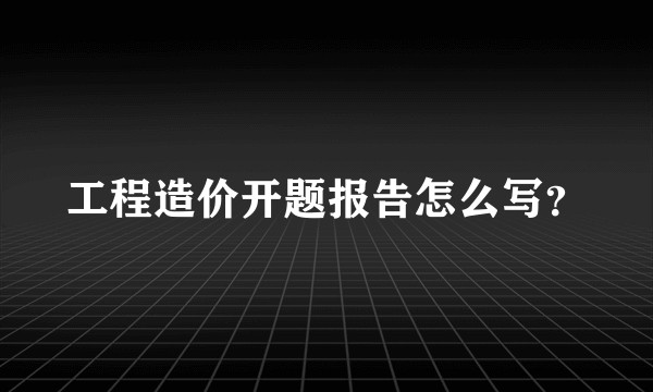 工程造价开题报告怎么写?