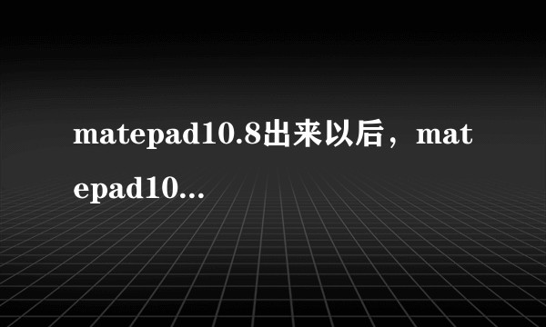 matepad10.8出来以后，matepad10.4还香吗？