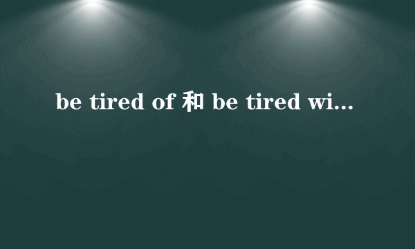 be tired of 和 be tired with有何区别？