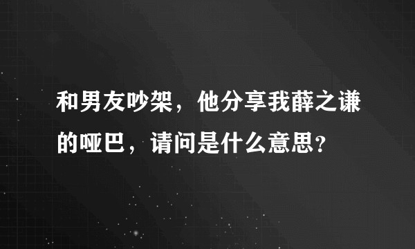 和男友吵架，他分享我薛之谦的哑巴，请问是什么意思？