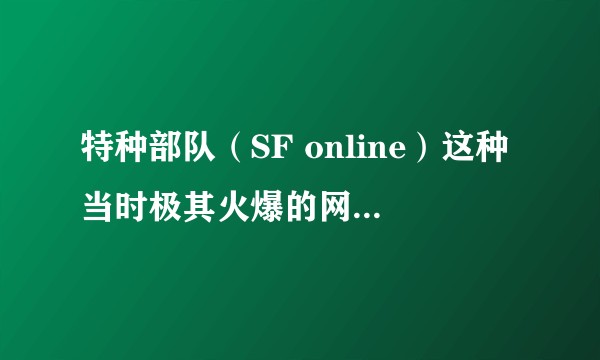 特种部队（SF online）这种当时极其火爆的网游为何会逐步没落？