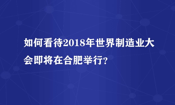 如何看待2018年世界制造业大会即将在合肥举行？