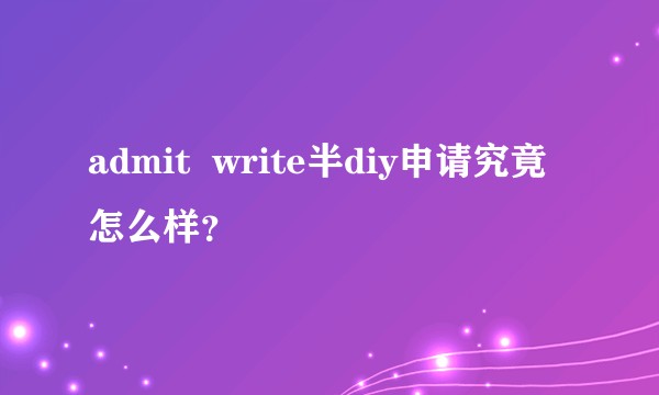 admit  write半diy申请究竟怎么样？
