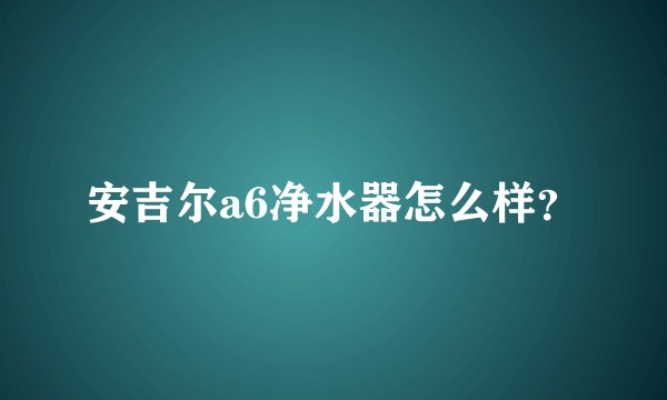 安吉尔a6净水器怎么样？