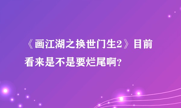 《画江湖之换世门生2》目前看来是不是要烂尾啊？