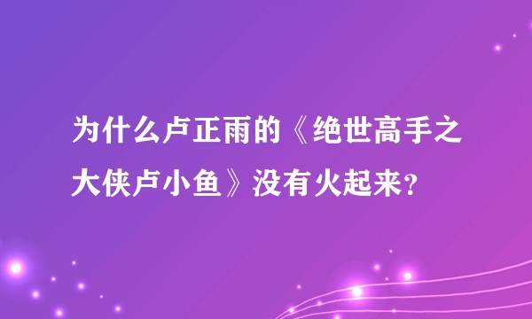 为什么卢正雨的《绝世高手之大侠卢小鱼》没有火起来？