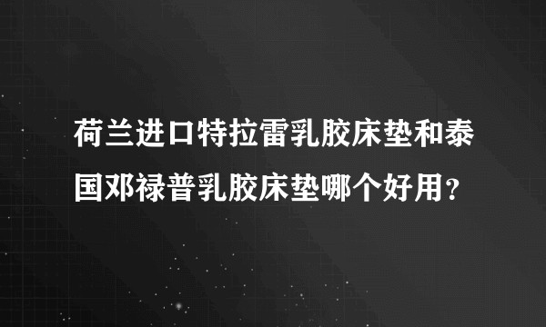 荷兰进口特拉雷乳胶床垫和泰国邓禄普乳胶床垫哪个好用？