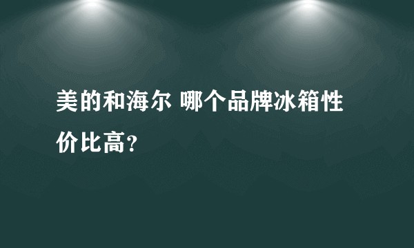 美的和海尔 哪个品牌冰箱性价比高?