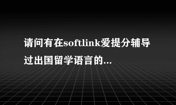 请问有在softlink爱提分辅导过出国留学语言的么？效果怎么样？