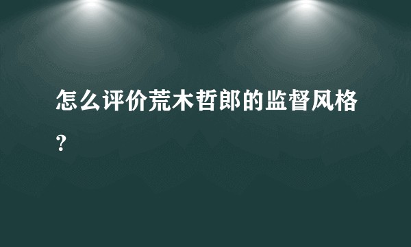 怎么评价荒木哲郎的监督风格?
