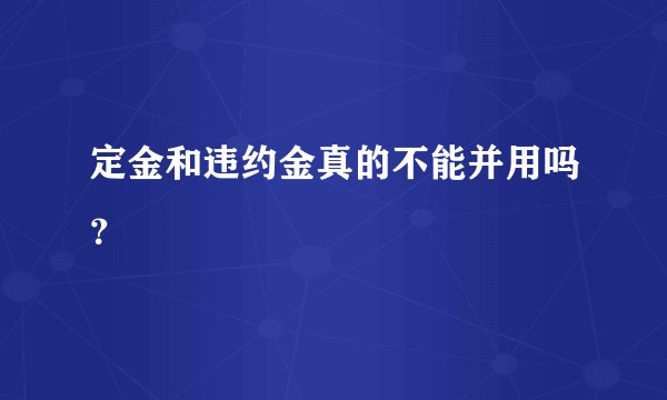 定金和违约金真的不能并用吗?