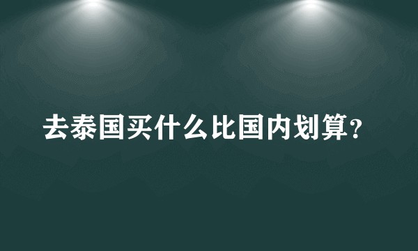 去泰国买什么比国内划算?