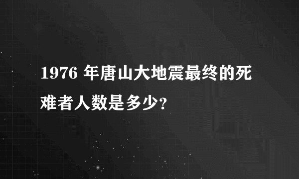 1976 年唐山大地震最终的死难者人数是多少？