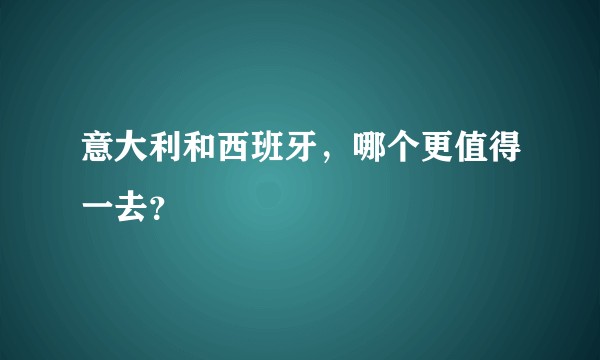 意大利和西班牙，哪个更值得一去？