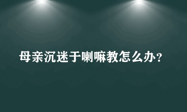 母亲沉迷于喇嘛教怎么办？