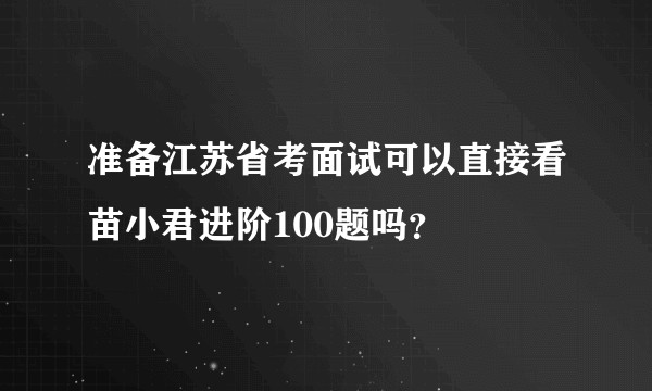 准备江苏省考面试可以直接看苗小君进阶100题吗?