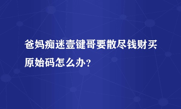 爸妈痴迷壹键哥要散尽钱财买原始码怎么办？