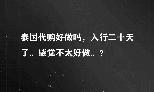 泰国代购好做吗，入行二十天了。感觉不太好做。？