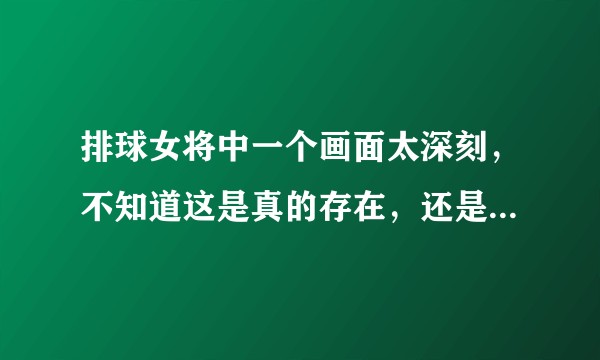 排球女将中一个画面太深刻，不知道这是真的存在，还是一场梦?