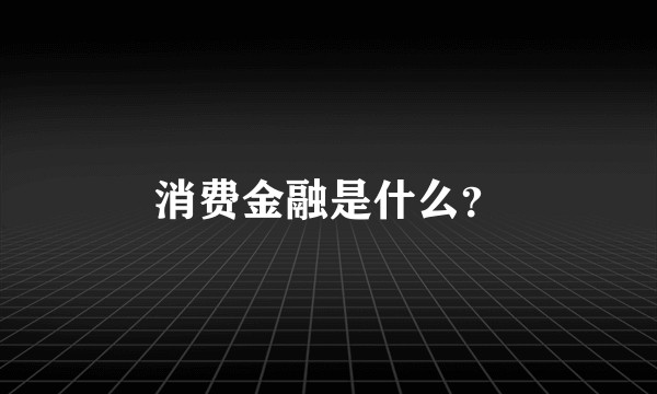 消费金融是什么？