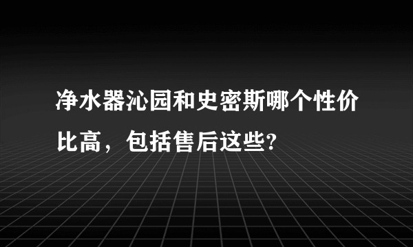 净水器沁园和史密斯哪个性价比高，包括售后这些?