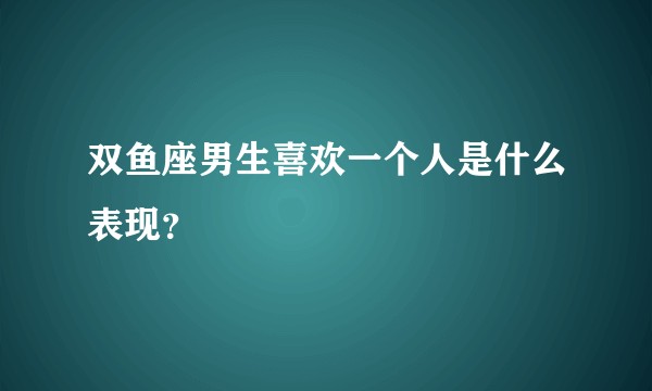 双鱼座男生喜欢一个人是什么表现？