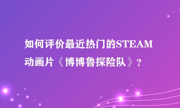 如何评价最近热门的STEAM动画片《博博鲁探险队》？