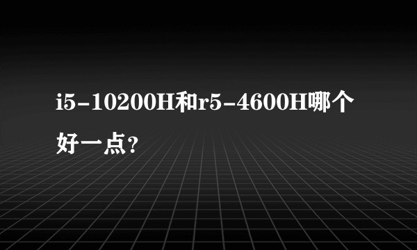 i5-10200H和r5-4600H哪个好一点？