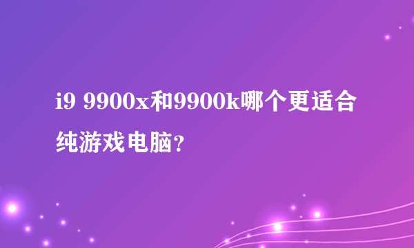 i9 9900x和9900k哪个更适合纯游戏电脑？