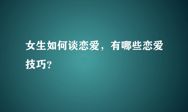 女生如何谈恋爱，有哪些恋爱技巧？