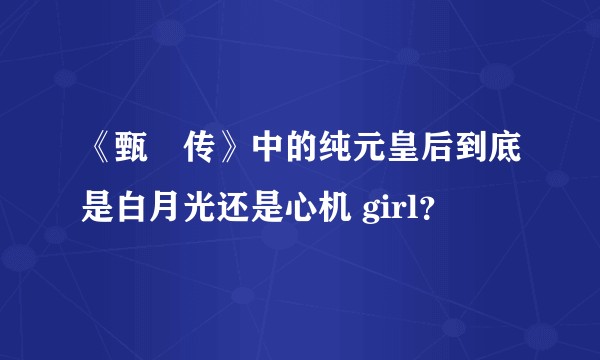 《甄嬛传》中的纯元皇后到底是白月光还是心机 girl？