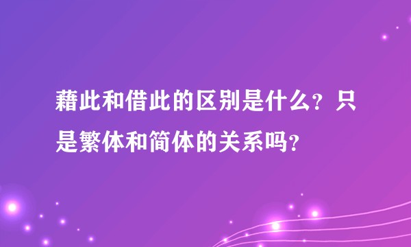 藉此和借此的区别是什么？只是繁体和简体的关系吗？