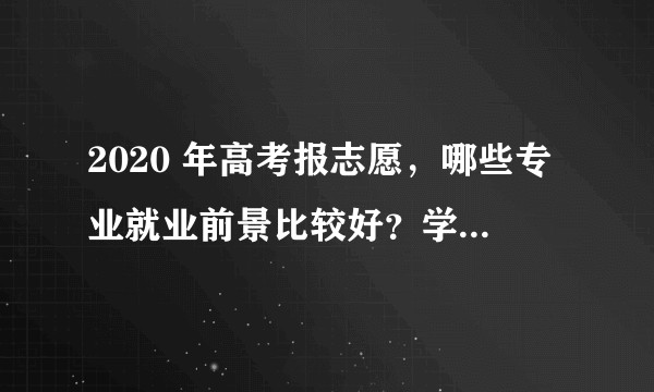 2020 年高考报志愿,哪些专业就业前景比较好?学长学姐们有哪些经验可以分享?