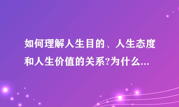 如何理解人生目的、人生态度和人生价值的关系?为什么说人生目的是人生的核心?