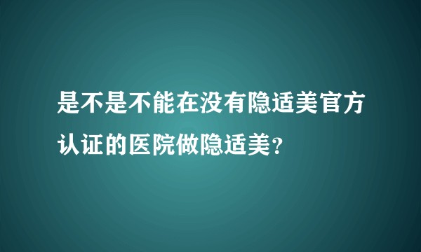 是不是不能在没有隐适美官方认证的医院做隐适美？