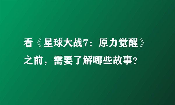 看《星球大战7：原力觉醒》之前，需要了解哪些故事？