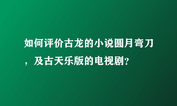 如何评价古龙的小说圆月弯刀，及古天乐版的电视剧？