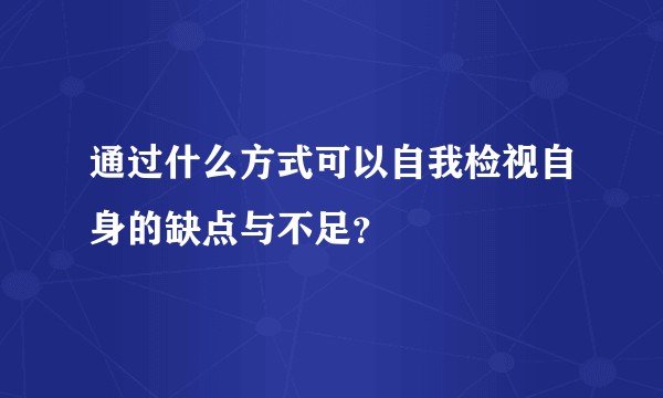 通过什么方式可以自我检视自身的缺点与不足？