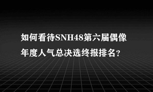 如何看待SNH48第六届偶像年度人气总决选终报排名？