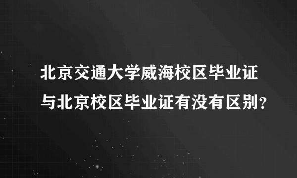 北京交通大学威海校区毕业证与北京校区毕业证有没有区别？