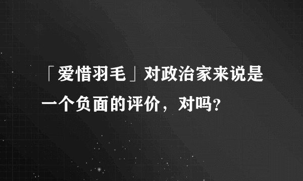 「爱惜羽毛」对政治家来说是一个负面的评价,对吗?
