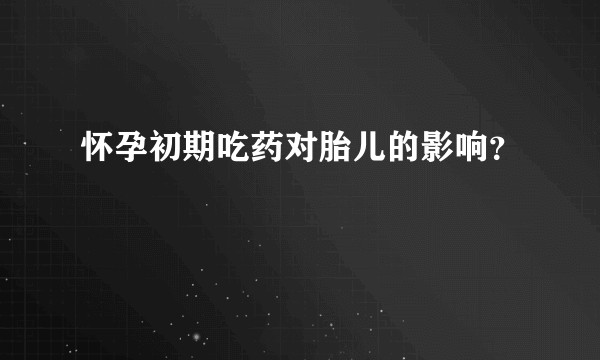 怀孕初期吃药对胎儿的影响？