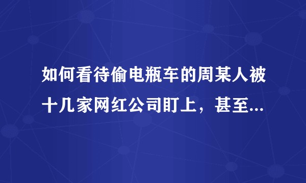 如何看待偷电瓶车的周某人被十几家网红公司盯上，甚至被网友捧为英雄？