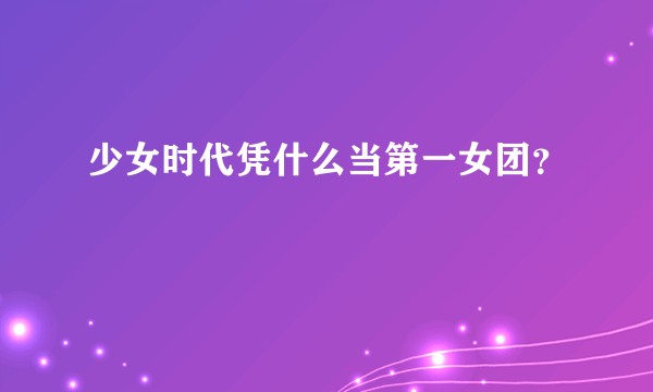 少女时代凭什么当第一女团？