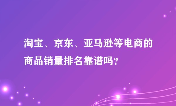 淘宝、京东、亚马逊等电商的商品销量排名靠谱吗？