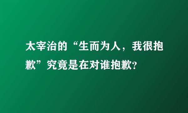 太宰治的“生而为人，我很抱歉”究竟是在对谁抱歉？